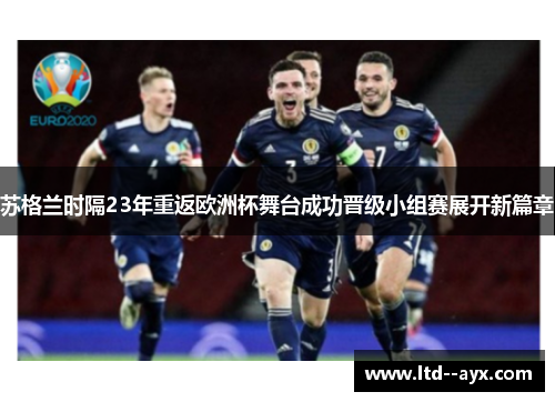苏格兰时隔23年重返欧洲杯舞台成功晋级小组赛展开新篇章