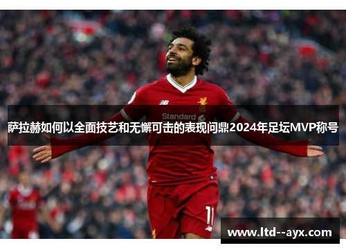 萨拉赫如何以全面技艺和无懈可击的表现问鼎2024年足坛MVP称号