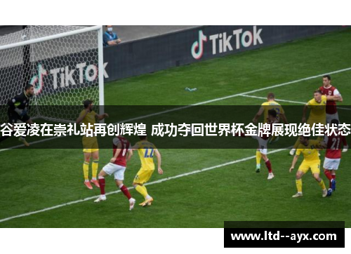 谷爱凌在崇礼站再创辉煌 成功夺回世界杯金牌展现绝佳状态