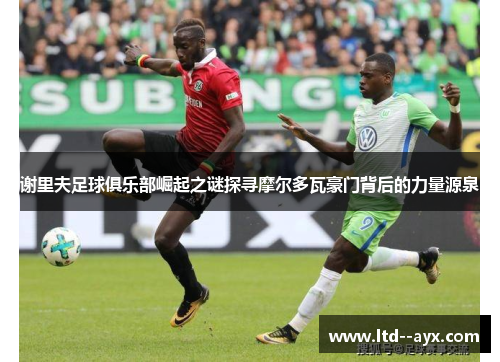 谢里夫足球俱乐部崛起之谜探寻摩尔多瓦豪门背后的力量源泉