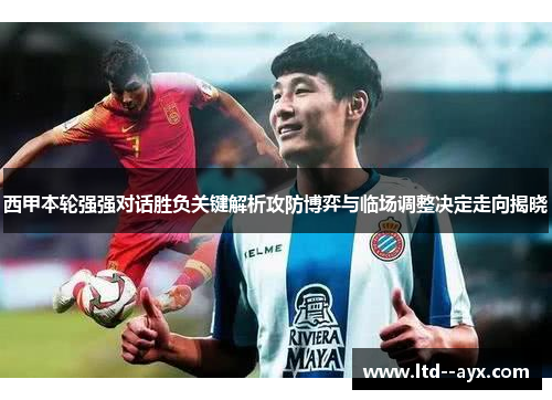 西甲本轮强强对话胜负关键解析攻防博弈与临场调整决定走向揭晓