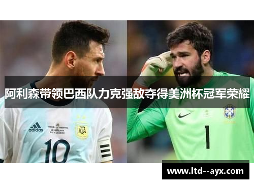 阿利森带领巴西队力克强敌夺得美洲杯冠军荣耀