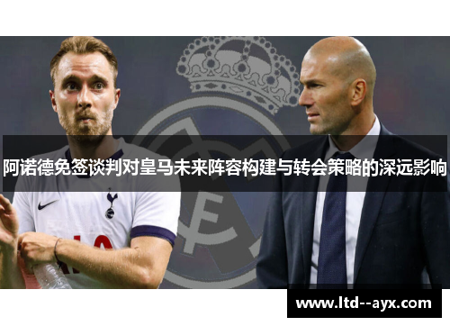 阿诺德免签谈判对皇马未来阵容构建与转会策略的深远影响