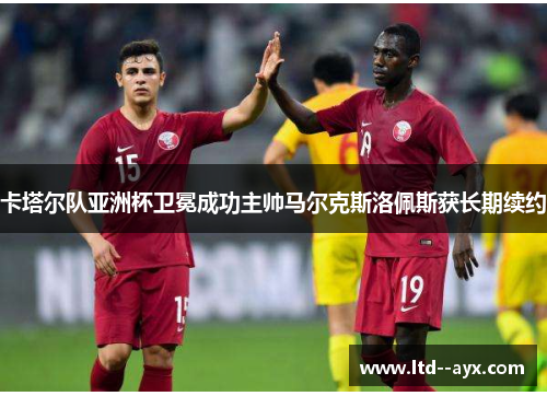 卡塔尔队亚洲杯卫冕成功主帅马尔克斯洛佩斯获长期续约