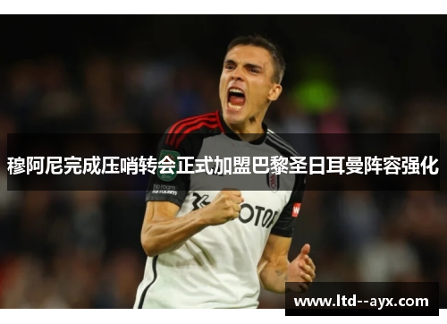 穆阿尼完成压哨转会正式加盟巴黎圣日耳曼阵容强化