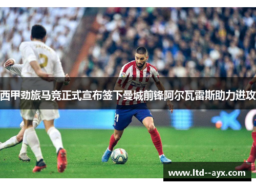 西甲劲旅马竞正式宣布签下曼城前锋阿尔瓦雷斯助力进攻 西甲劲旅马竞正式宣布签下曼城前锋阿尔瓦雷斯助力进攻