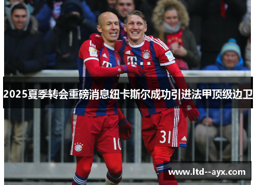 2025夏季转会重磅消息纽卡斯尔成功引进法甲顶级边卫