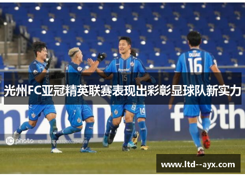 光州FC亚冠精英联赛表现出彩彰显球队新实力 光州FC亚冠精英联赛表现出彩彰显球队新实力