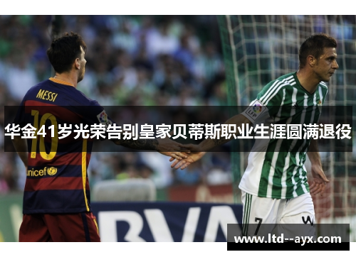 华金41岁光荣告别皇家贝蒂斯职业生涯圆满退役 华金41岁光荣告别皇家贝蒂斯职业生涯圆满退役