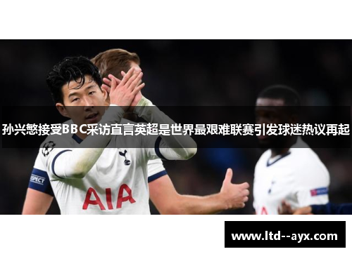 孙兴慜接受BBC采访直言英超是世界最艰难联赛引发球迷热议再起