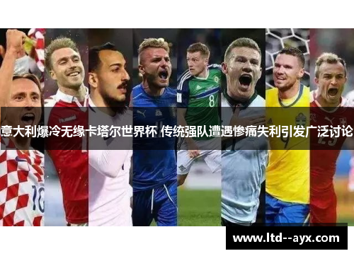 意大利爆冷无缘卡塔尔世界杯 传统强队遭遇惨痛失利引发广泛讨论