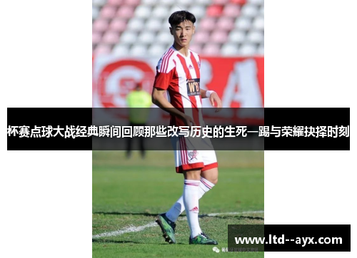 杯赛点球大战经典瞬间回顾那些改写历史的生死一踢与荣耀抉择时刻 杯赛点球大战经典瞬间回顾那些改写历史的生死一踢与荣耀抉择时刻