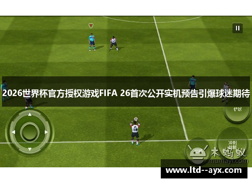2026世界杯官方授权游戏FIFA 26首次公开实机预告引爆球迷期待