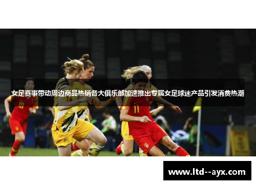女足赛事带动周边商品热销各大俱乐部加速推出专属女足球迷产品引发消费热潮 女足赛事带动周边商品热销各大俱乐部加速推出专属女足球迷产品引发消费热潮