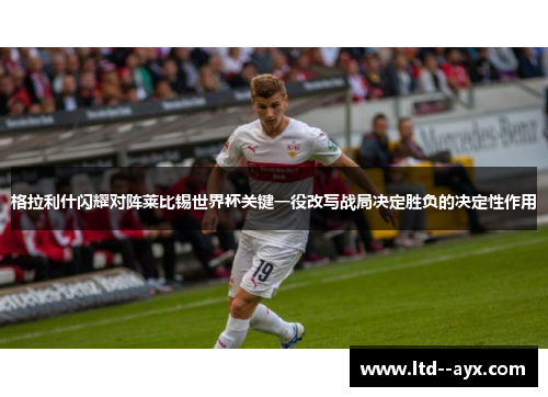 格拉利什闪耀对阵莱比锡世界杯关键一役改写战局决定胜负的决定性作用 格拉利什闪耀对阵莱比锡世界杯关键一役改写战局决定胜负的决定性作用