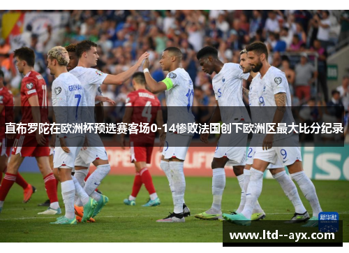 直布罗陀在欧洲杯预选赛客场0-14惨败法国创下欧洲区最大比分纪录